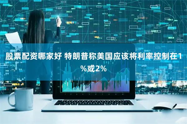 股票配资哪家好 特朗普称美国应该将利率控制在1%或2%