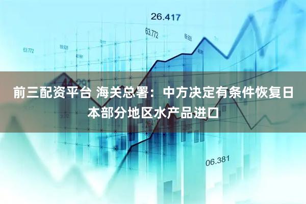 前三配资平台 海关总署：中方决定有条件恢复日本部分地区水产品进口