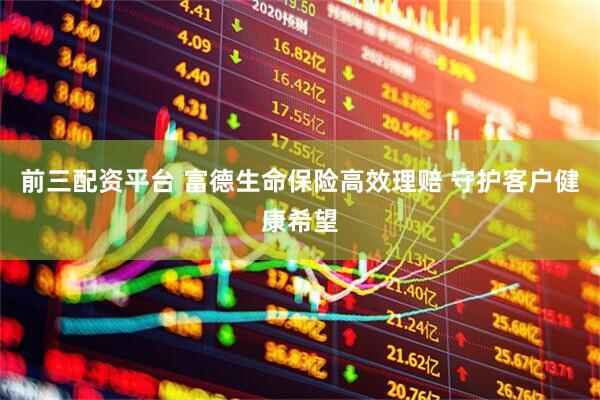 前三配资平台 富德生命保险高效理赔 守护客户健康希望