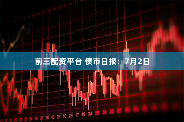 前三配资平台 债市日报：7月2日