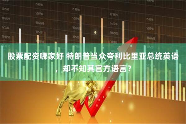 股票配资哪家好 特朗普当众夸利比里亚总统英语，却不知其官方语言？