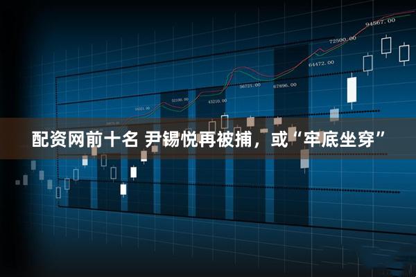 配资网前十名 尹锡悦再被捕，或“牢底坐穿”