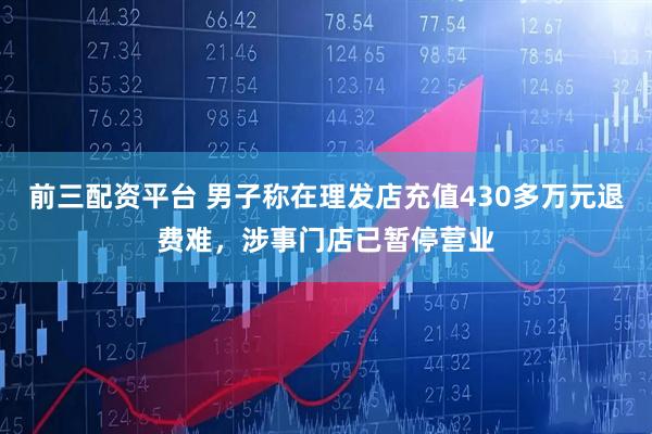 前三配资平台 男子称在理发店充值430多万元退费难，涉事门店已暂停营业