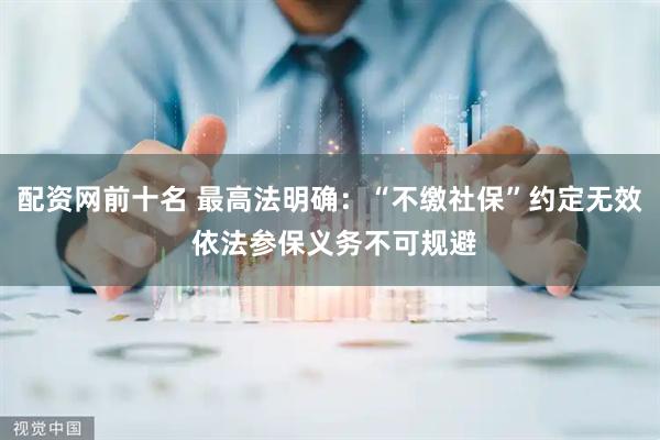 配资网前十名 最高法明确：“不缴社保”约定无效 依法参保义务不可规避