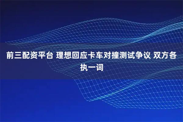 前三配资平台 理想回应卡车对撞测试争议 双方各执一词