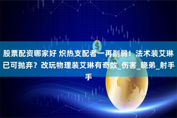 股票配资哪家好 炽热支配者一再削弱！法术装艾琳已可抛弃？改玩物理装艾琳有奇效_伤害_晓弟_射手