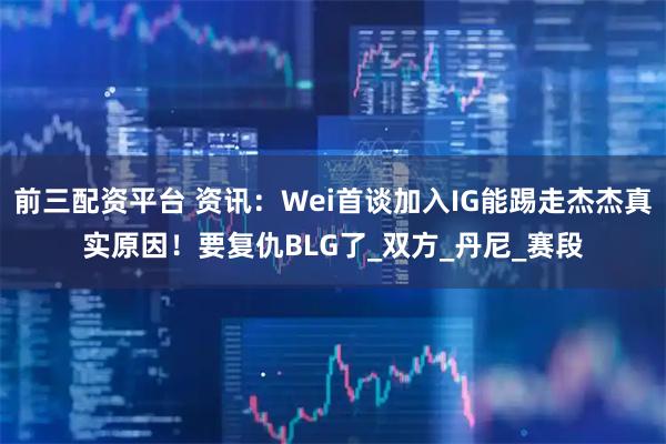 前三配资平台 资讯：Wei首谈加入IG能踢走杰杰真实原因！要复仇BLG了_双方_丹尼_赛段