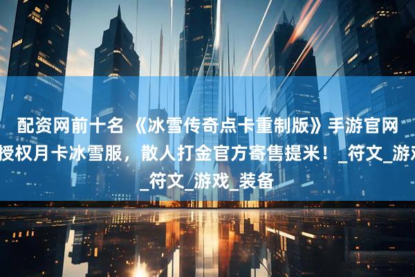 配资网前十名 《冰雪传奇点卡重制版》手游官网：正版授权月卡冰雪服，散人打金官方寄售提米！_符文_游戏_装备