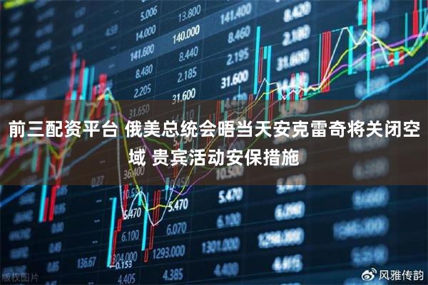 前三配资平台 俄美总统会晤当天安克雷奇将关闭空域 贵宾活动安保措施