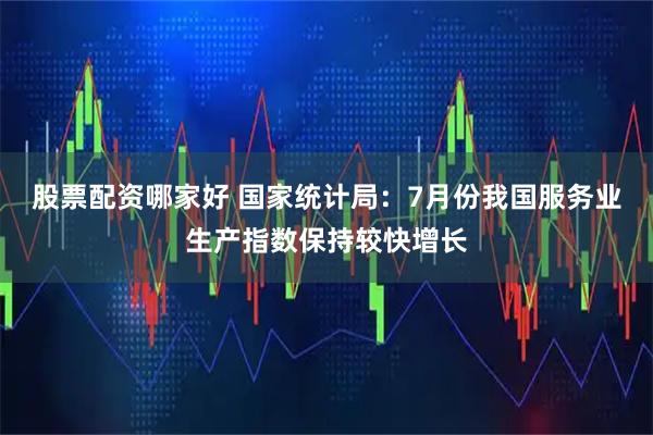 股票配资哪家好 国家统计局：7月份我国服务业生产指数保持较快增长