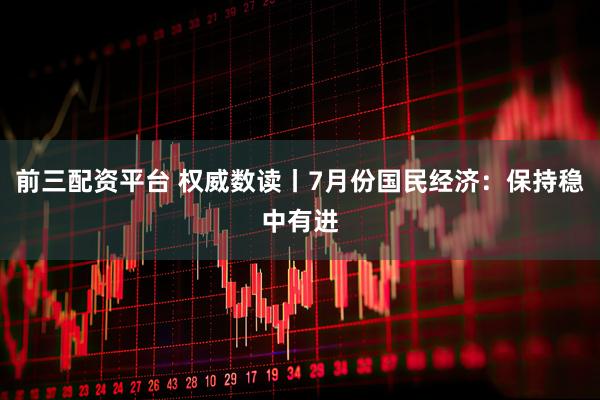 前三配资平台 权威数读丨7月份国民经济：保持稳中有进