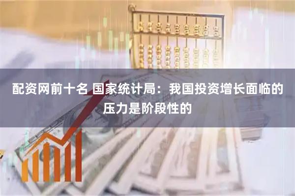 配资网前十名 国家统计局：我国投资增长面临的压力是阶段性的