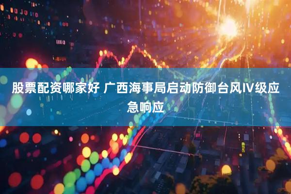 股票配资哪家好 广西海事局启动防御台风Ⅳ级应急响应