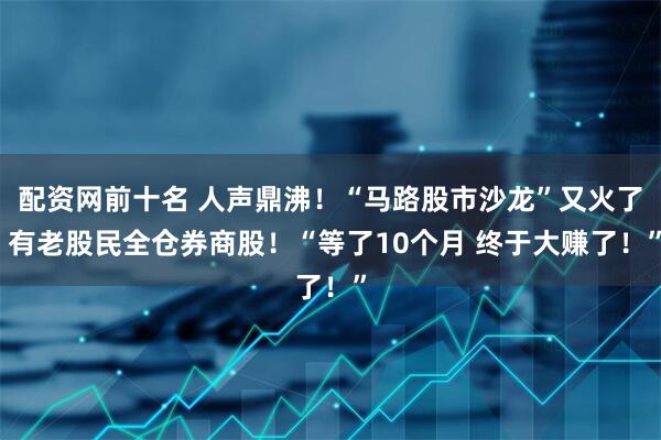 配资网前十名 人声鼎沸！“马路股市沙龙”又火了 有老股民全仓券商股！“等了10个月 终于大赚了！”
