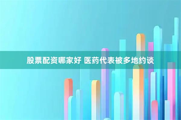股票配资哪家好 医药代表被多地约谈