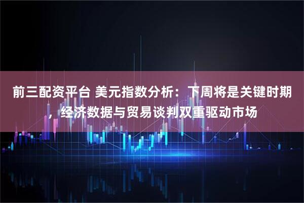 前三配资平台 美元指数分析：下周将是关键时期，经济数据与贸易谈判双重驱动市场