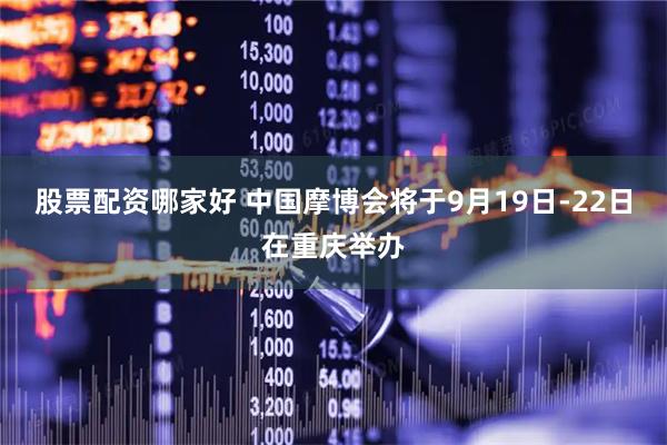股票配资哪家好 中国摩博会将于9月19日-22日在重庆举办