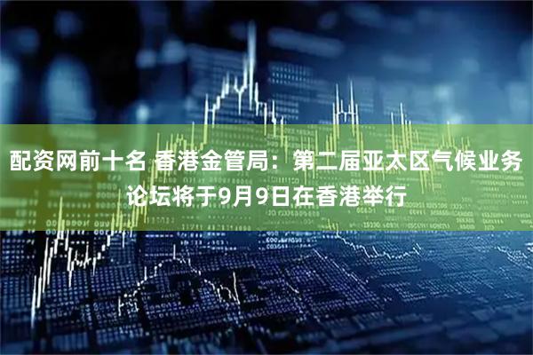 配资网前十名 香港金管局：第二届亚太区气候业务论坛将于9月9日在香港举行