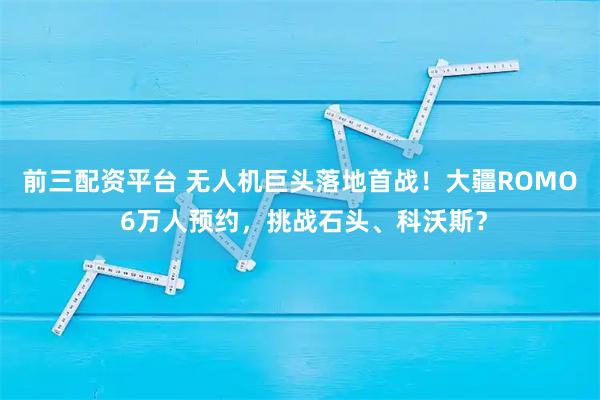 前三配资平台 无人机巨头落地首战！大疆ROMO 6万人预约，挑战石头、科沃斯？
