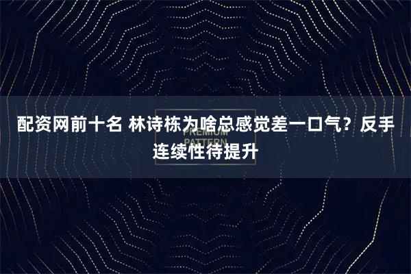 配资网前十名 林诗栋为啥总感觉差一口气？反手连续性待提升