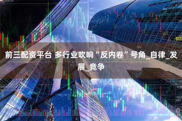 前三配资平台 多行业吹响“反内卷”号角_自律_发展_竞争