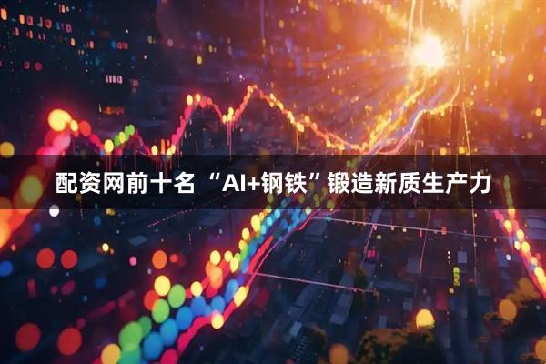 配资网前十名 “AI+钢铁”锻造新质生产力