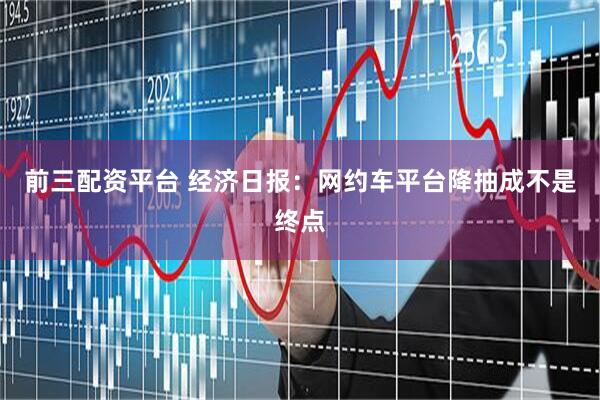 前三配资平台 经济日报：网约车平台降抽成不是终点