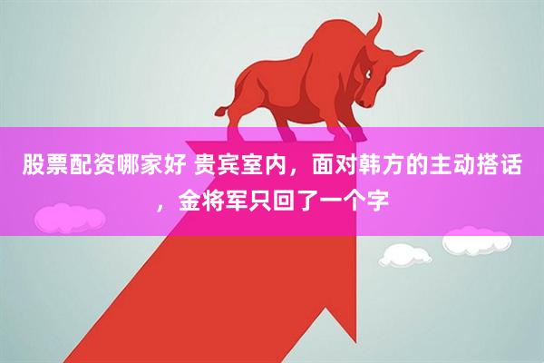 股票配资哪家好 贵宾室内，面对韩方的主动搭话，金将军只回了一个字