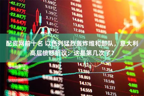 配资网前十名 以色列猛烈轰炸维和部队，意大利高层愤怒抗议：这是第几次了？