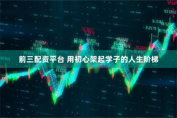前三配资平台 用初心架起学子的人生阶梯