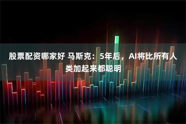 股票配资哪家好 马斯克：5年后，AI将比所有人类加起来都聪明