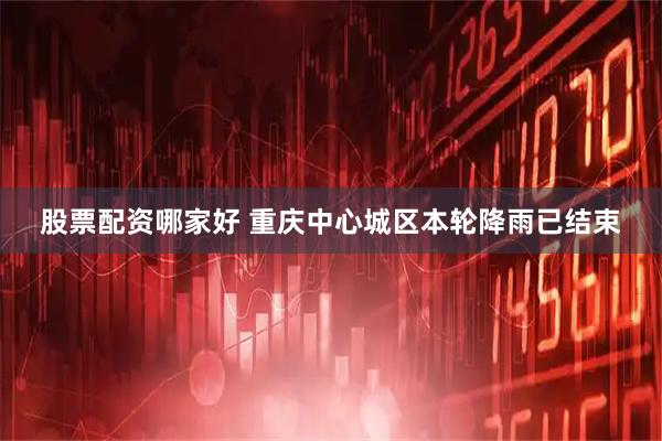 股票配资哪家好 重庆中心城区本轮降雨已结束