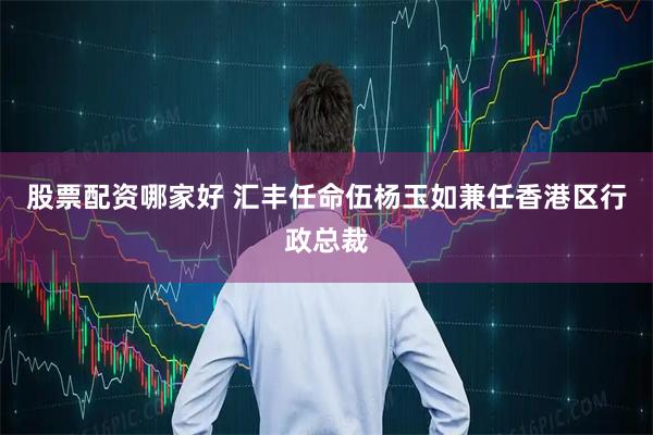 股票配资哪家好 汇丰任命伍杨玉如兼任香港区行政总裁