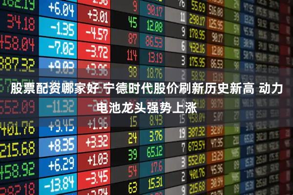 股票配资哪家好 宁德时代股价刷新历史新高 动力电池龙头强势上涨