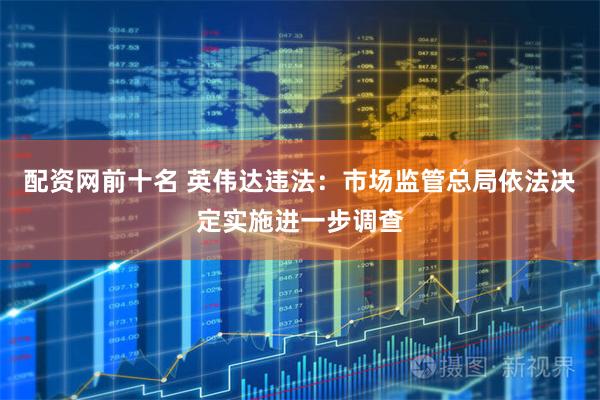 配资网前十名 英伟达违法：市场监管总局依法决定实施进一步调查
