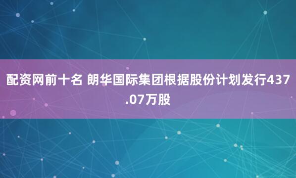 配资网前十名 朗华国际集团根据股份计划发行437.07万股