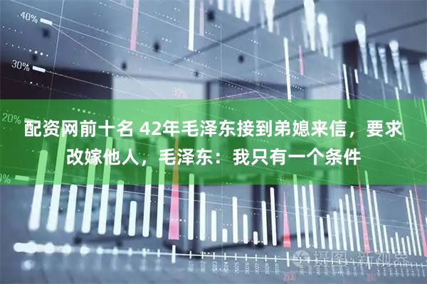 配资网前十名 42年毛泽东接到弟媳来信，要求改嫁他人，毛泽东：我只有一个条件