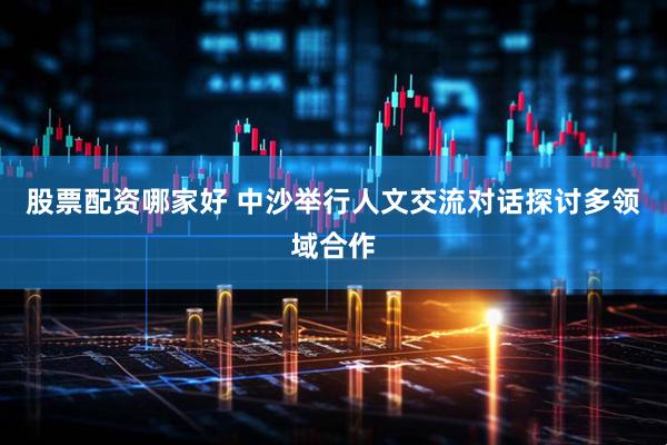 股票配资哪家好 中沙举行人文交流对话探讨多领域合作