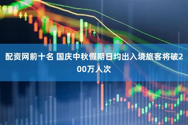 配资网前十名 国庆中秋假期日均出入境旅客将破200万人次