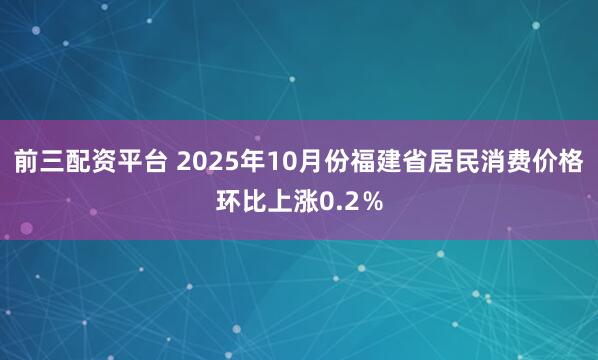 前三配资平台 2025年10月份福建省居民消费价格环比上涨0.2％