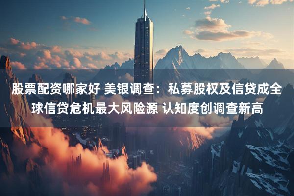 股票配资哪家好 美银调查：私募股权及信贷成全球信贷危机最大风险源 认知度创调查新高